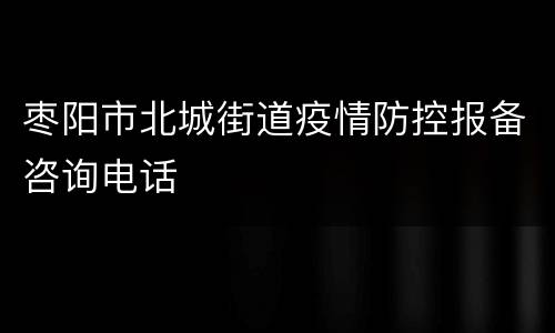 枣阳市北城街道疫情防控报备咨询电话