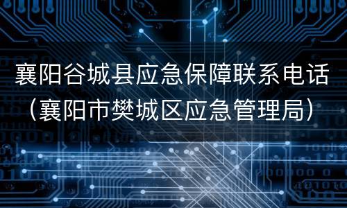 襄阳谷城县应急保障联系电话（襄阳市樊城区应急管理局）