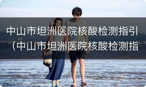 中山市坦洲医院核酸检测指引（中山市坦洲医院核酸检测指引电子版）