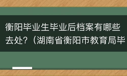 衡阳毕业生毕业后档案有哪些去处?（湖南省衡阳市教育局毕业生就业办公室）