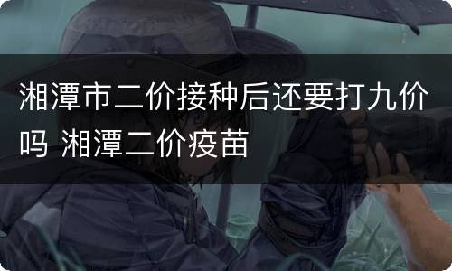 湘潭市二价接种后还要打九价吗 湘潭二价疫苗