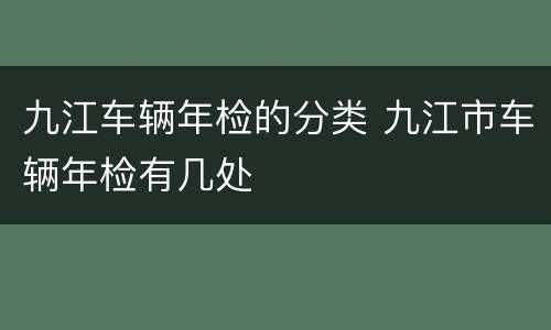九江车辆年检的分类 九江市车辆年检有几处