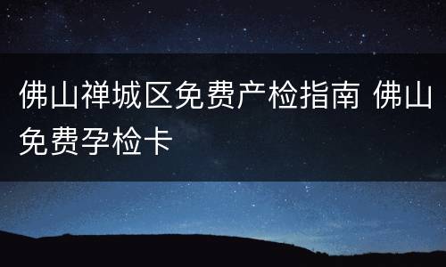 佛山禅城区免费产检指南 佛山免费孕检卡