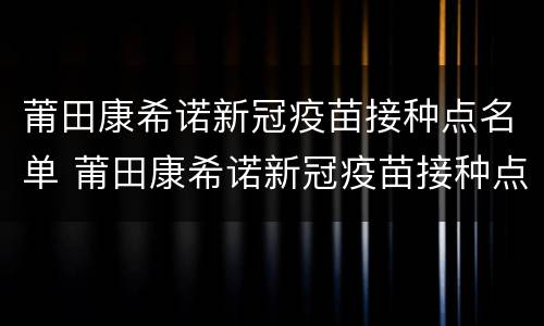 莆田康希诺新冠疫苗接种点名单 莆田康希诺新冠疫苗接种点名单公示