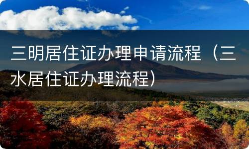 三明居住证办理申请流程（三水居住证办理流程）
