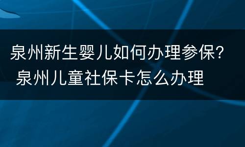 泉州新生婴儿如何办理参保？ 泉州儿童社保卡怎么办理