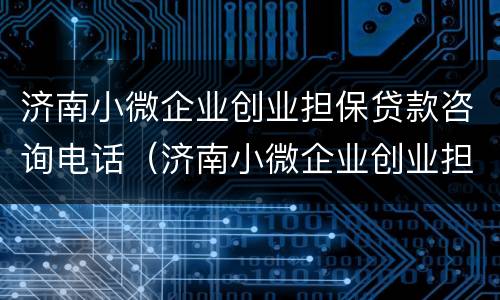 济南小微企业创业担保贷款咨询电话（济南小微企业创业担保贷款咨询电话是多少）