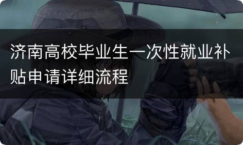 济南高校毕业生一次性就业补贴申请详细流程