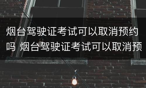 烟台驾驶证考试可以取消预约吗 烟台驾驶证考试可以取消预约吗现在