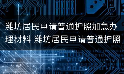 潍坊居民申请普通护照加急办理材料 潍坊居民申请普通护照加急办理材料清单