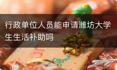 行政单位人员能申请潍坊大学生生活补助吗