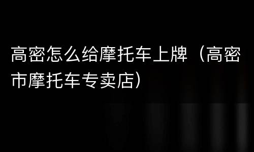 高密怎么给摩托车上牌（高密市摩托车专卖店）