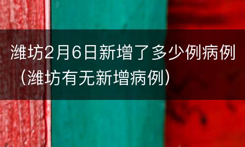 潍坊2月6日新增了多少例病例（潍坊有无新增病例）
