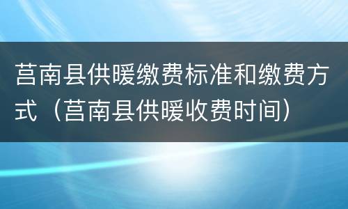 莒南县供暖缴费标准和缴费方式（莒南县供暖收费时间）