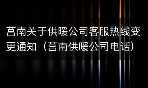 莒南关于供暖公司客服热线变更通知（莒南供暖公司电话）