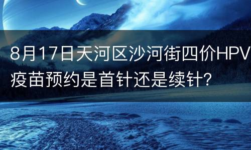 8月17日天河区沙河街四价HPV疫苗预约是首针还是续针？