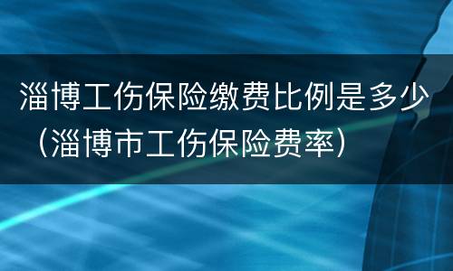 淄博工伤保险缴费比例是多少（淄博市工伤保险费率）