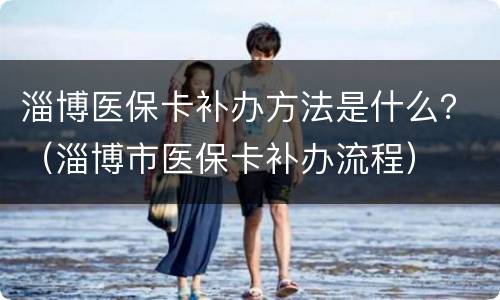 淄博医保卡补办方法是什么？（淄博市医保卡补办流程）