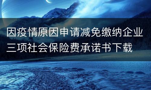 因疫情原因申请减免缴纳企业三项社会保险费承诺书下载