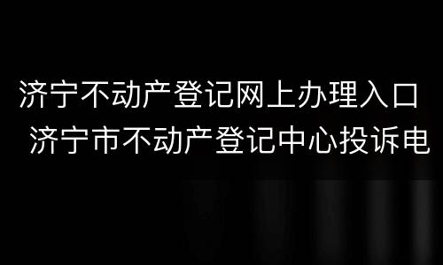 济宁不动产登记网上办理入口 济宁市不动产登记中心投诉电话
