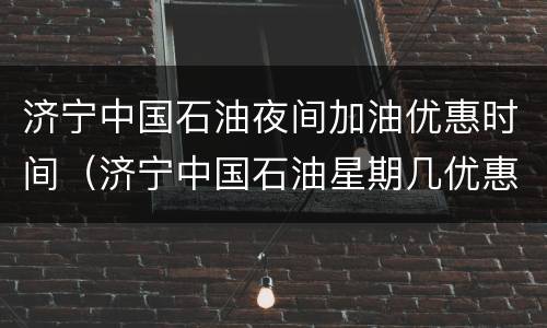 济宁中国石油夜间加油优惠时间（济宁中国石油星期几优惠）