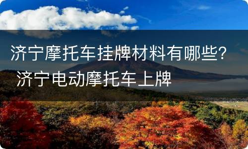 济宁摩托车挂牌材料有哪些？ 济宁电动摩托车上牌