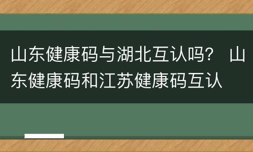 山东健康码与湖北互认吗？ 山东健康码和江苏健康码互认
