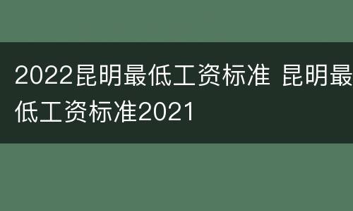 2022昆明最低工资标准 昆明最低工资标准2021