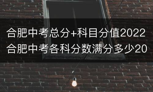 合肥中考总分+科目分值2022 合肥中考各科分数满分多少2021