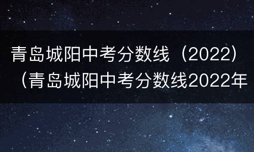 青岛城阳中考分数线（2022）（青岛城阳中考分数线2022年公布）