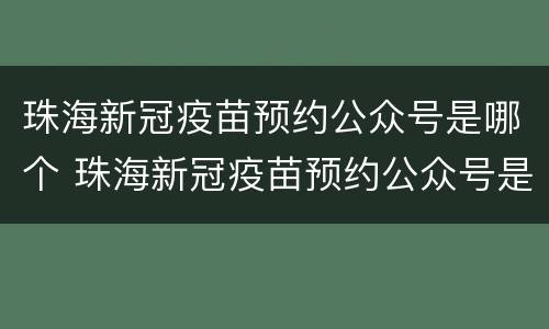 珠海新冠疫苗预约公众号是哪个 珠海新冠疫苗预约公众号是哪个公司