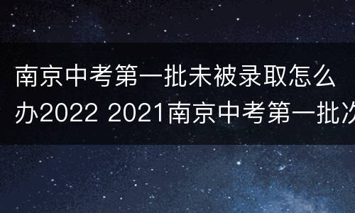 南京中考第一批未被录取怎么办2022 2021南京中考第一批次录取线