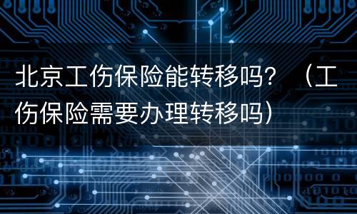 北京工伤保险能转移吗？（工伤保险需要办理转移吗）