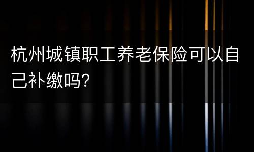 杭州城镇职工养老保险可以自己补缴吗？