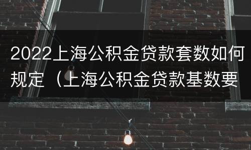 2022上海公积金贷款套数如何规定（上海公积金贷款基数要求）