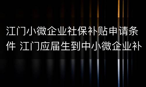江门小微企业社保补贴申请条件 江门应届生到中小微企业补贴
