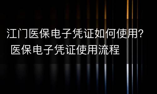 江门医保电子凭证如何使用？ 医保电子凭证使用流程