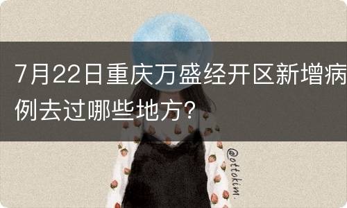 7月22日重庆万盛经开区新增病例去过哪些地方？