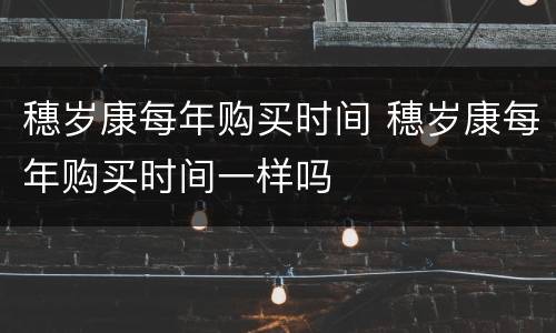 穗岁康每年购买时间 穗岁康每年购买时间一样吗