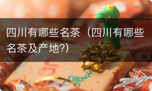 四川有哪些名茶（四川有哪些名茶及产地?）