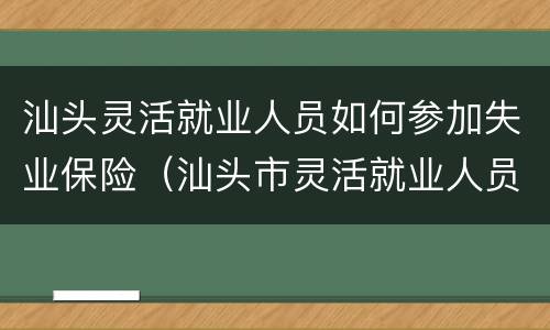 汕头灵活就业人员如何参加失业保险（汕头市灵活就业人员社保怎么办理）