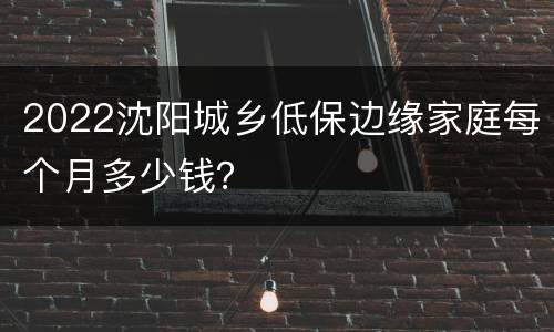 2022沈阳城乡低保边缘家庭每个月多少钱？