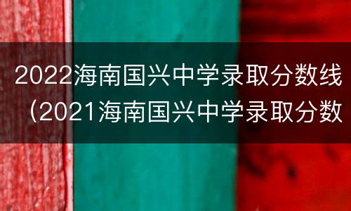2022海南国兴中学录取分数线（2021海南国兴中学录取分数线）