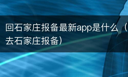 回石家庄报备最新app是什么（去石家庄报备）