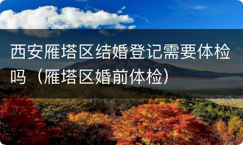 西安雁塔区结婚登记需要体检吗（雁塔区婚前体检）
