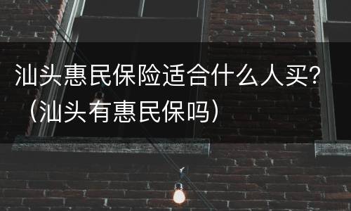 汕头惠民保险适合什么人买？（汕头有惠民保吗）