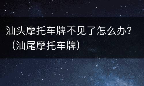 汕头摩托车牌不见了怎么办？（汕尾摩托车牌）
