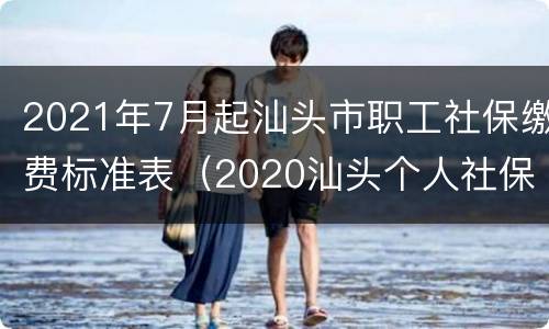 2021年7月起汕头市职工社保缴费标准表（2020汕头个人社保缴费标准表）