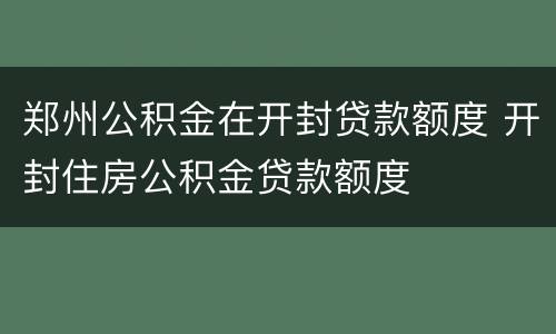 郑州公积金在开封贷款额度 开封住房公积金贷款额度