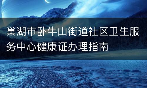 巢湖市卧牛山街道社区卫生服务中心健康证办理指南